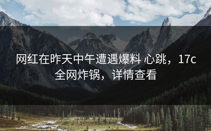 网红在昨天中午遭遇爆料 心跳，17c全网炸锅，详情查看