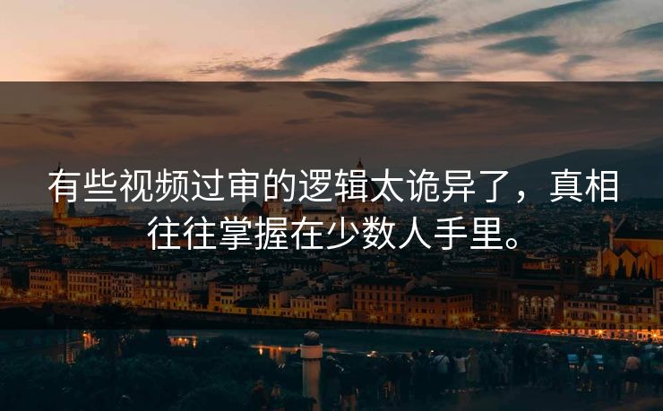 有些视频过审的逻辑太诡异了，真相往往掌握在少数人手里。