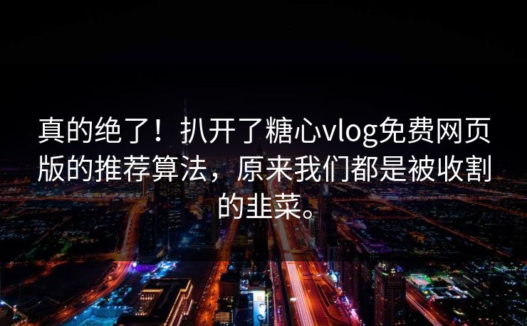 真的绝了！扒开了糖心vlog免费网页版的推荐算法，原来我们都是被收割的韭菜。