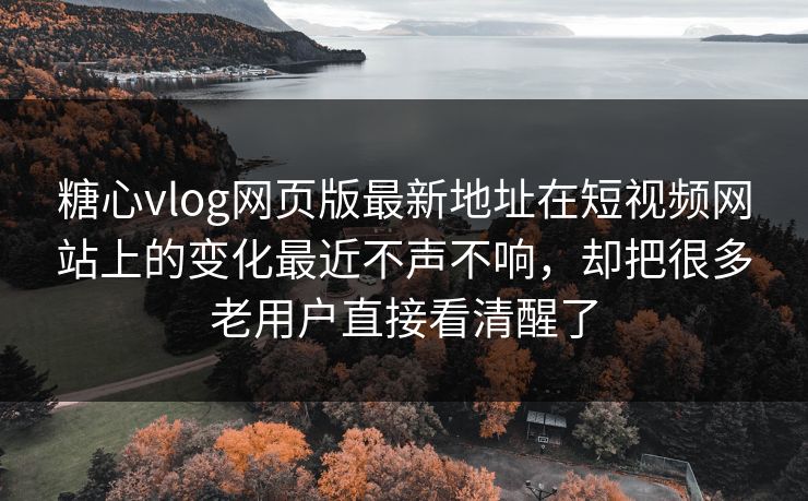 糖心vlog网页版最新地址在短视频网站上的变化最近不声不响，却把很多老用户直接看清醒了