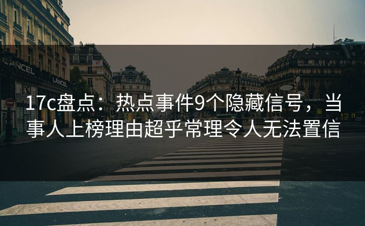 17c盘点：热点事件9个隐藏信号，当事人上榜理由超乎常理令人无法置信