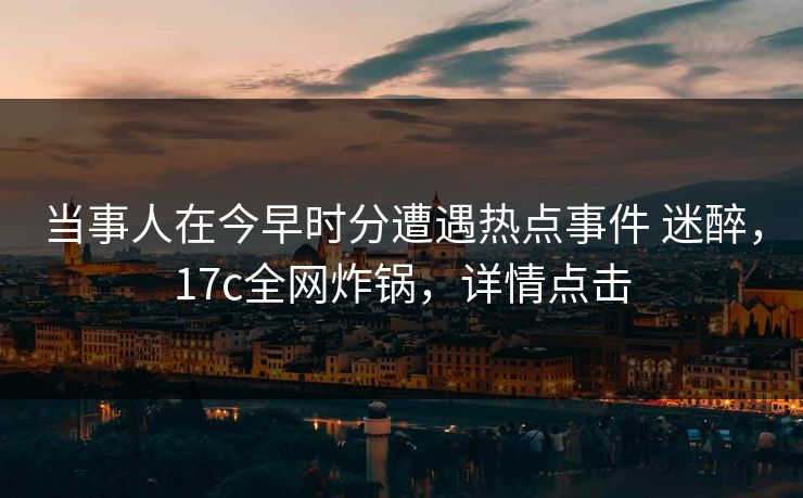 当事人在今早时分遭遇热点事件 迷醉，17c全网炸锅，详情点击