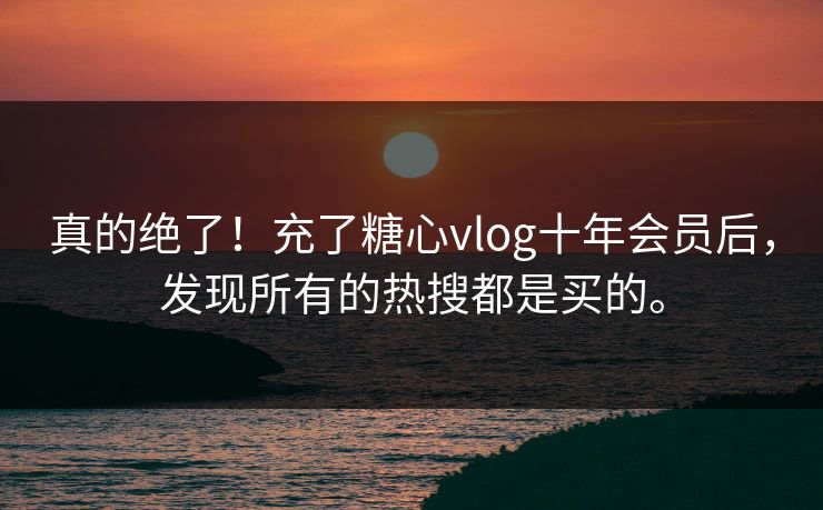 真的绝了！充了<strong>糖心vlog</strong>十年会员后，发现所有的热搜都是买的。
