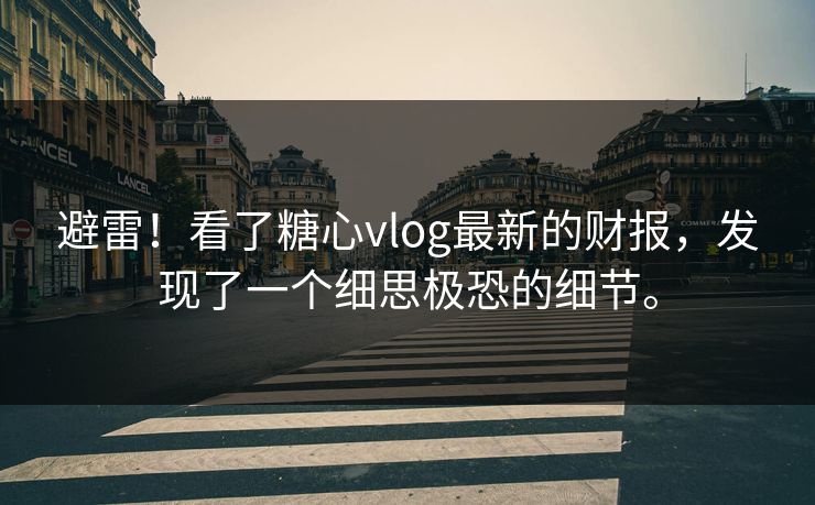 避雷！看了糖心vlog最新的财报，发现了一个细思极恐的细节。