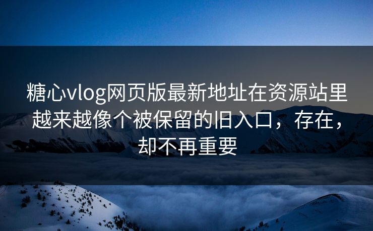 糖心vlog网页版最新地址在资源站里越来越像个被保留的旧入口，存在，却不再重要