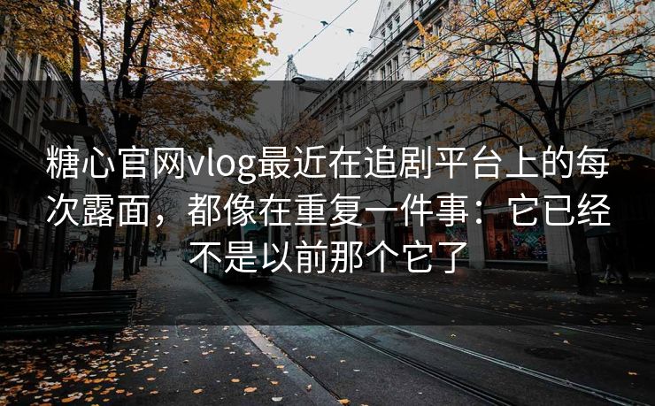糖心官网vlog最近在追剧平台上的每次露面，都像在重复一件事：它已经不是以前那个它了
