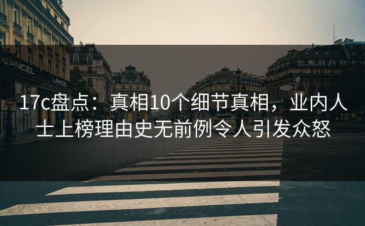 17c盘点：真相10个细节真相，业内人士上榜理由史无前例令人引发众怒