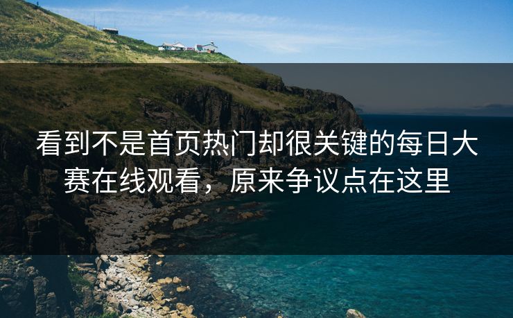 看到不是首页热门却很关键的每日大赛在线观看，原来争议点在这里