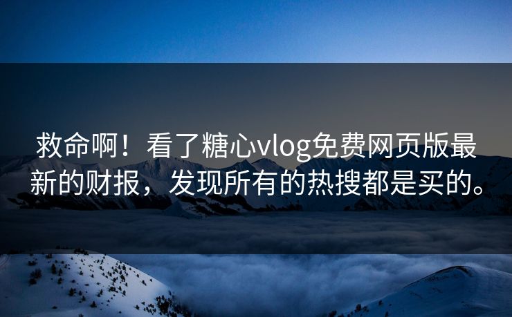 救命啊！看了糖心vlog免费网页版最新的财报，发现所有的热搜都是买的。