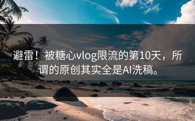 避雷！被糖心vlog限流的第10天，所谓的原创其实全是AI洗稿。