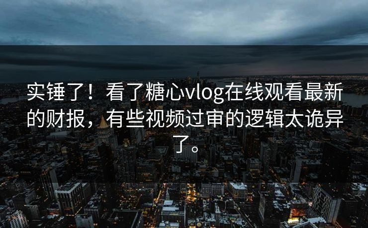 实锤了！看了糖心vlog在线观看最新的财报，有些视频过审的逻辑太诡异了。