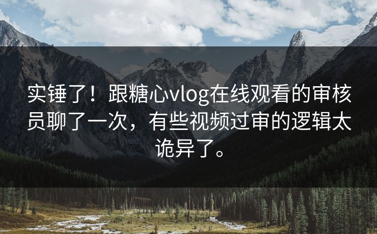 实锤了！跟糖心vlog在线观看的审核员聊了一次，有些视频过审的逻辑太诡异了。