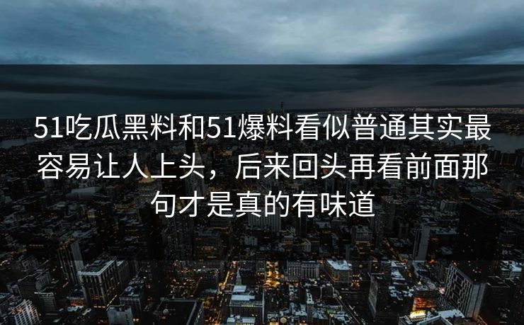 51吃瓜黑料和51爆料看似普通其实最容易让人上头，后来回头再看前面那句才是真的有味道
