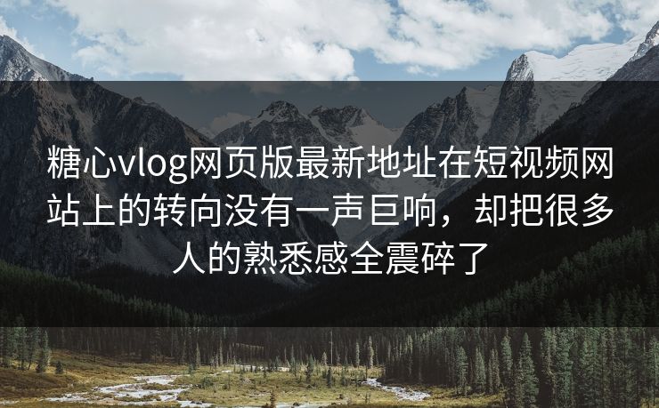 糖心vlog网页版最新地址在短视频网站上的转向没有一声巨响，却把很多人的熟悉感全震碎了