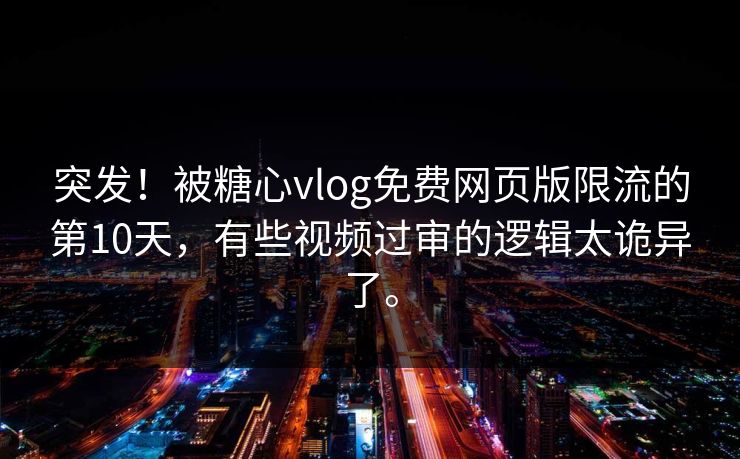 突发！被糖心vlog免费网页版限流的第10天，有些视频过审的逻辑太诡异了。