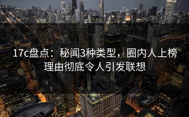 17c盘点：秘闻3种类型，圈内人上榜理由彻底令人引发联想