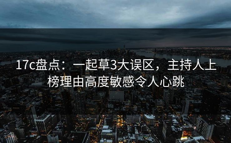 17c盘点：一起草3大误区，主持人上榜理由高度敏感令人心跳