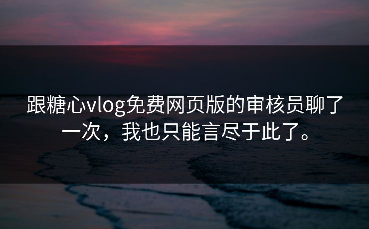 跟糖心vlog免费网页版的审核员聊了一次，我也只能言尽于此了。