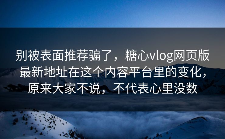 别被表面推荐骗了，糖心vlog网页版最新地址在这个内容平台里的变化，原来大家不说，不代表心里没数