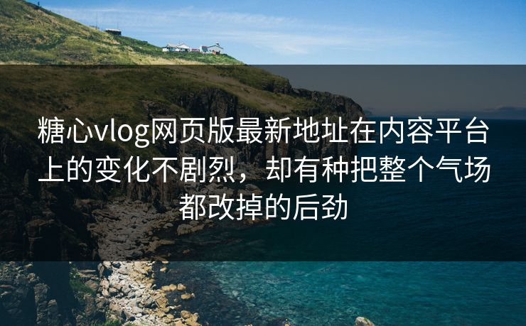 糖心vlog网页版最新地址在内容平台上的变化不剧烈，却有种把整个气场都改掉的后劲