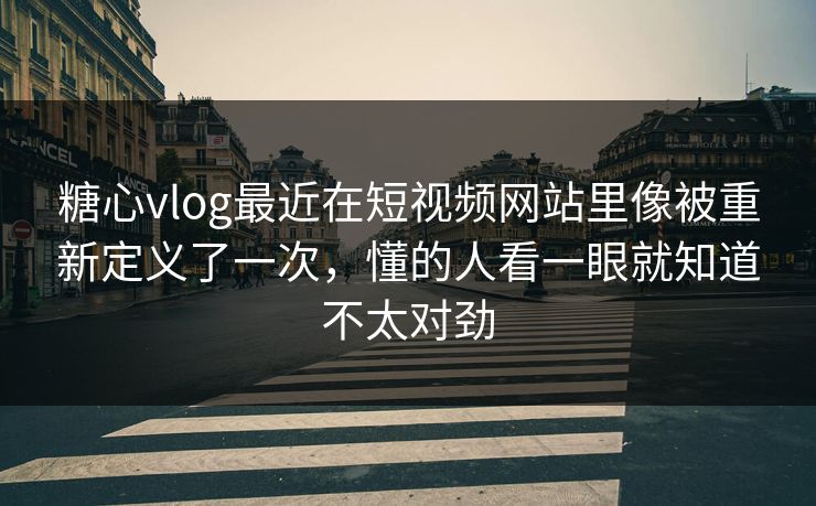 糖心vlog最近在短视频网站里像被重新定义了一次，懂的人看一眼就知道不太对劲