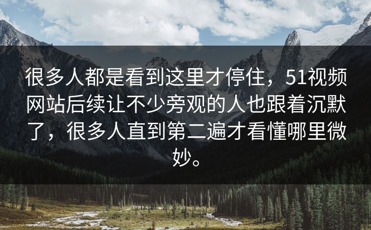 很多人都是看到这里才停住，51视频网站后续让不少旁观的人也跟着沉默了，很多人直到第二遍才看懂哪里微妙。
