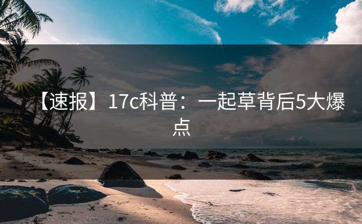 【速报】17c科普：一起草背后5大爆点