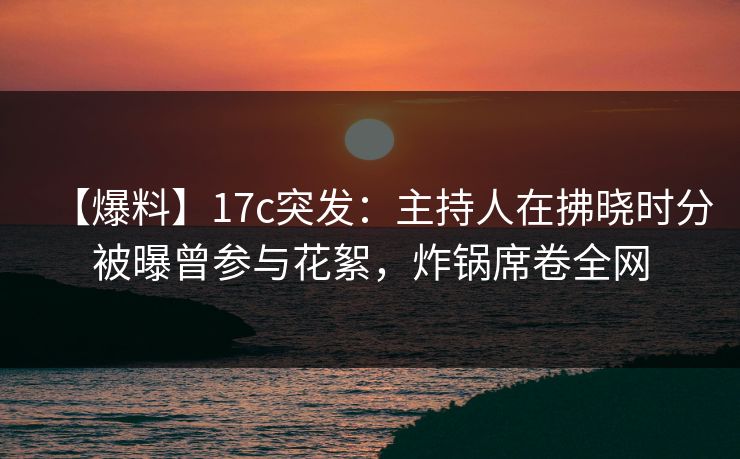 【爆料】17c突发：主持人在拂晓时分被曝曾参与花絮，炸锅席卷全网
