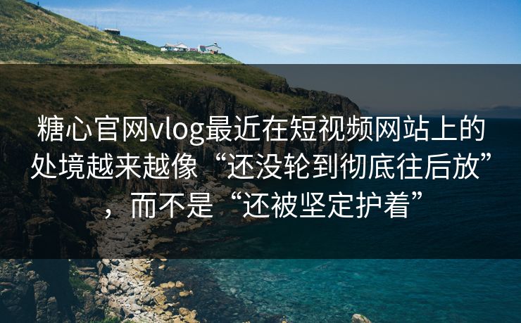糖心官网vlog最近在短视频网站上的处境越来越像“还没轮到彻底往后放”，而不是“还被坚定护着”