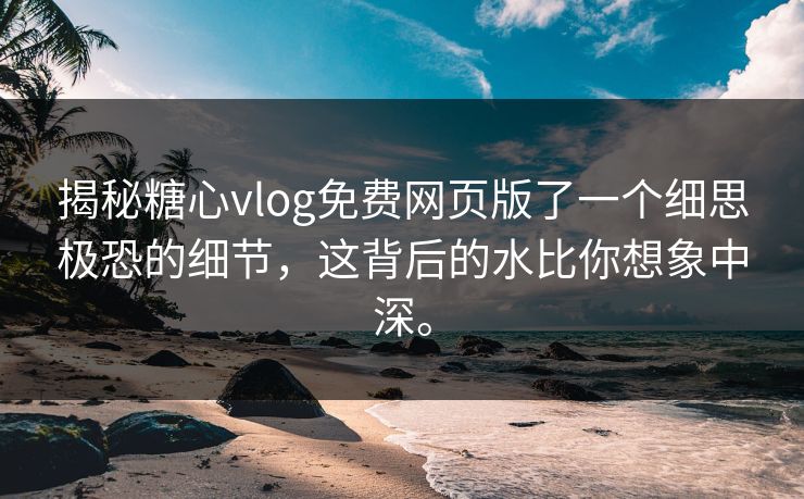 揭秘糖心vlog免费网页版了一个细思极恐的细节，这背后的水比你想象中深。