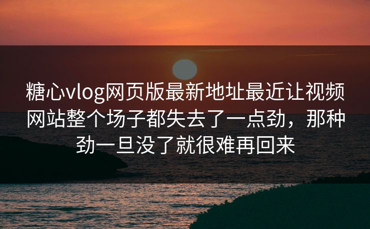 糖心vlog网页版最新地址最近让视频网站整个场子都失去了一点劲，那种劲一旦没了就很难再回来