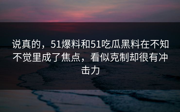 说真的，51爆料和51吃瓜黑料在不知不觉里成了焦点，看似克制却很有冲击力