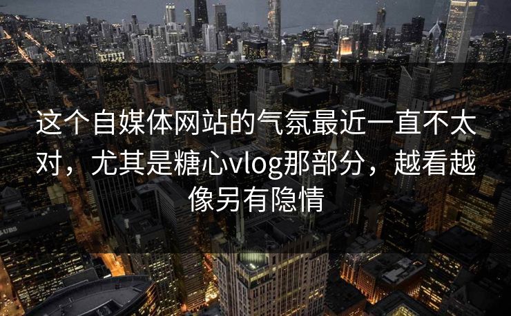 这个自媒体网站的气氛最近一直不太对，尤其是糖心vlog那部分，越看越像另有隐情