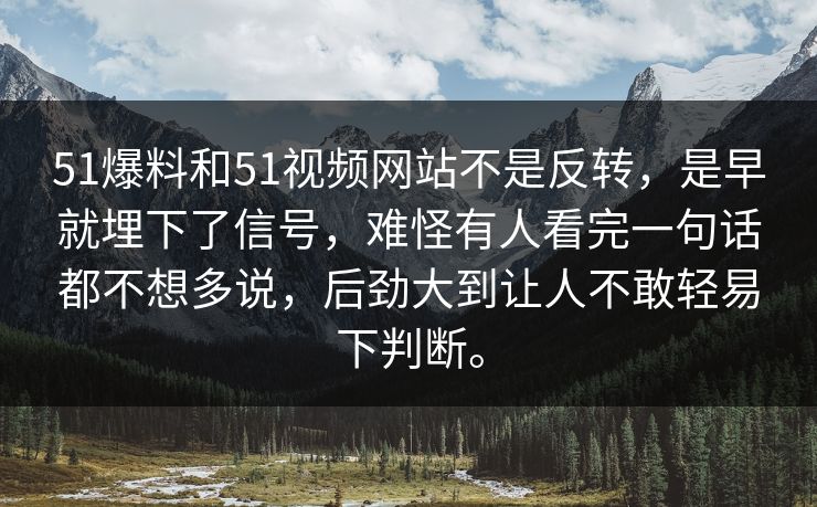 51爆料和51视频网站不是反转，是早就埋下了信号，难怪有人看完一句话都不想多说，后劲大到让人不敢轻易下判断。