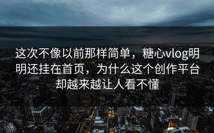 这次不像以前那样简单，糖心vlog明明还挂在首页，为什么这个创作平台却越来越让人看不懂