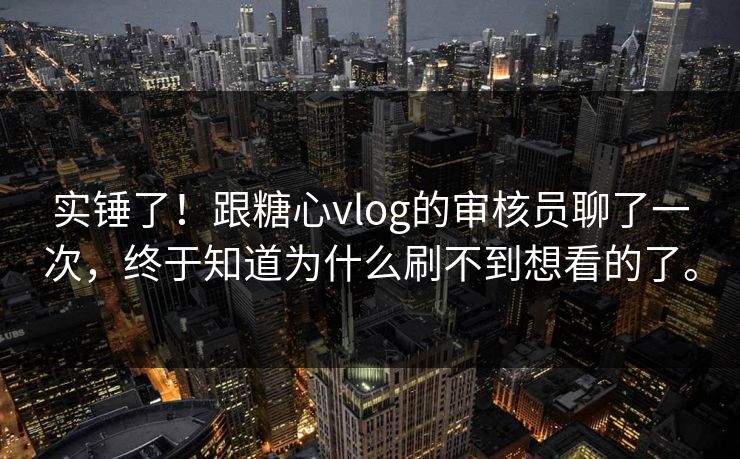 实锤了！跟糖心vlog的审核员聊了一次，终于知道为什么刷不到想看的了。