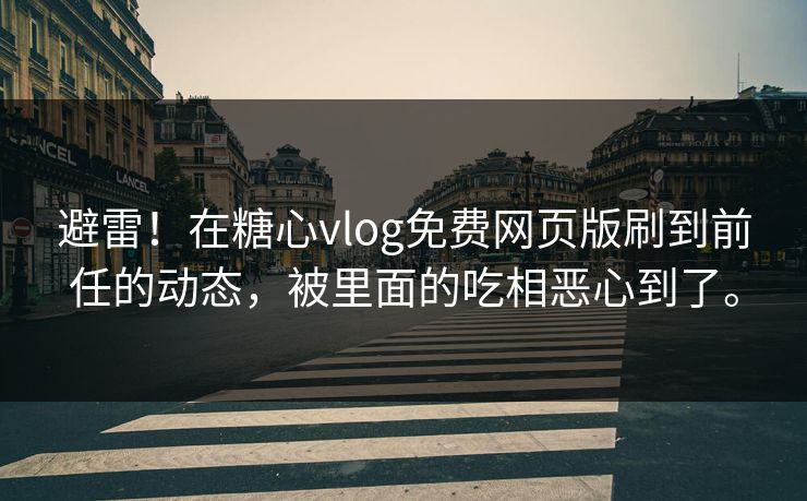 避雷！在糖心vlog免费网页版刷到前任的动态，被里面的吃相恶心到了。