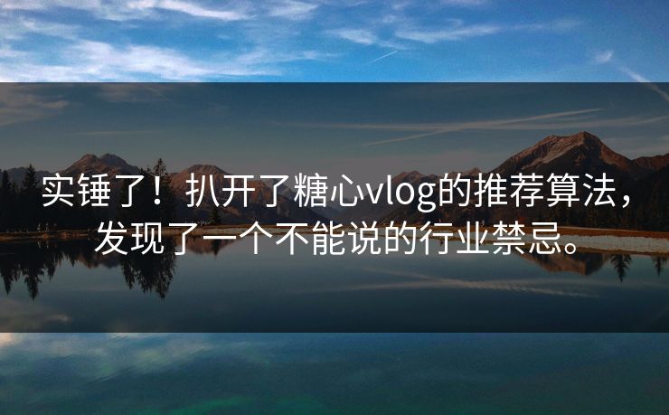 实锤了！扒开了糖心vlog的推荐算法，发现了一个不能说的行业禁忌。