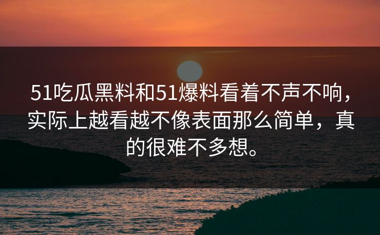 51吃瓜黑料和51爆料看着不声不响，实际上越看越不像表面那么简单，真的很难不多想。