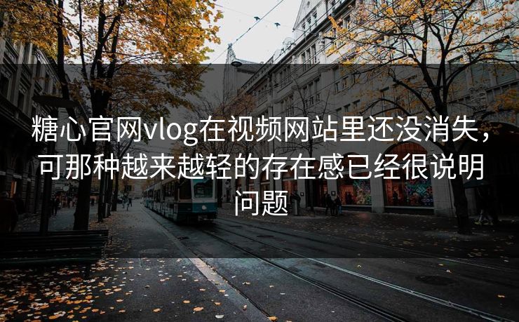 糖心官网vlog在视频网站里还没消失，可那种越来越轻的存在感已经很说明问题