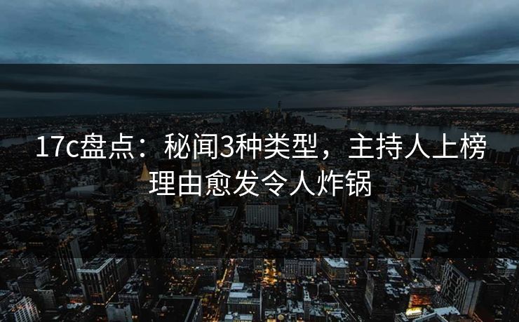 17c盘点：秘闻3种类型，主持人上榜理由愈发令人炸锅