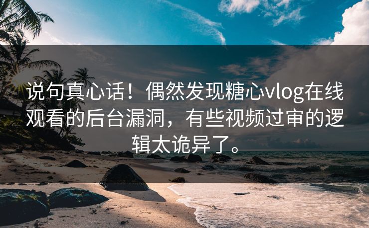 说句真心话！偶然发现糖心vlog在线观看的后台漏洞，有些视频过审的逻辑太诡异了。