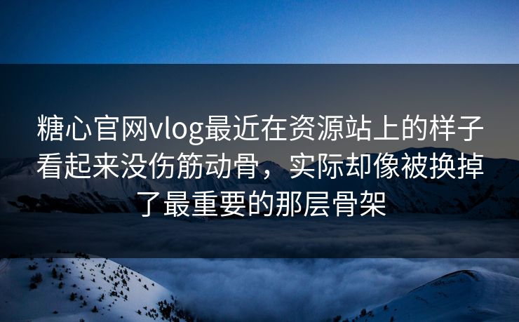 糖心官网vlog最近在资源站上的样子看起来没伤筋动骨，实际却像被换掉了最重要的那层骨架